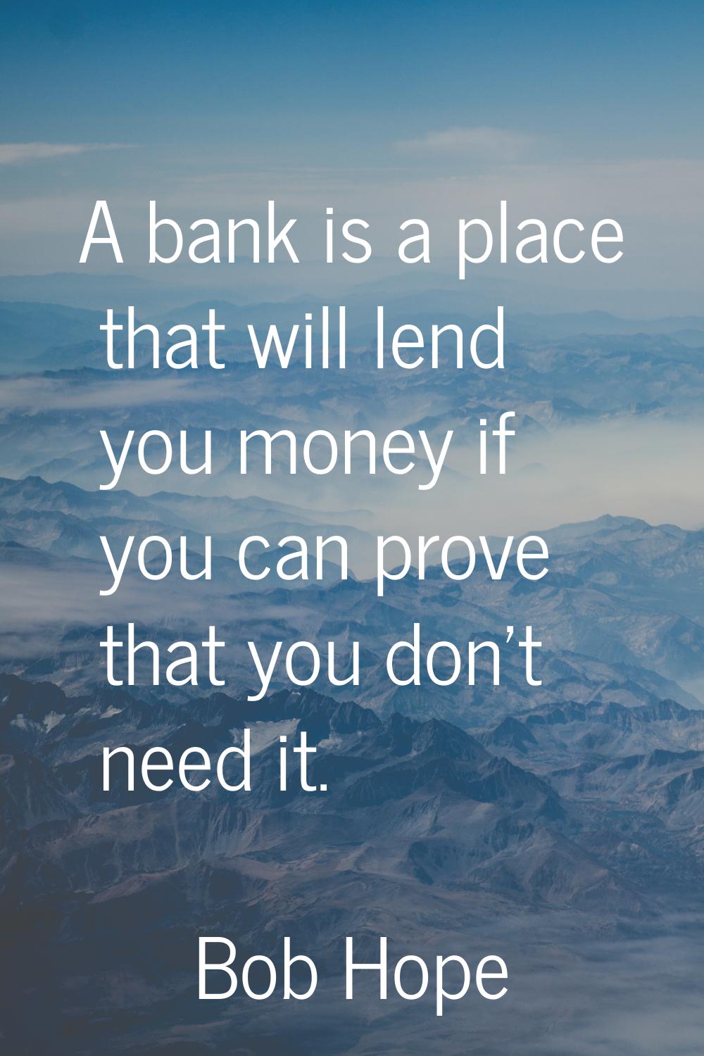 A bank is a place that will lend you money if you can prove that you don't need it.