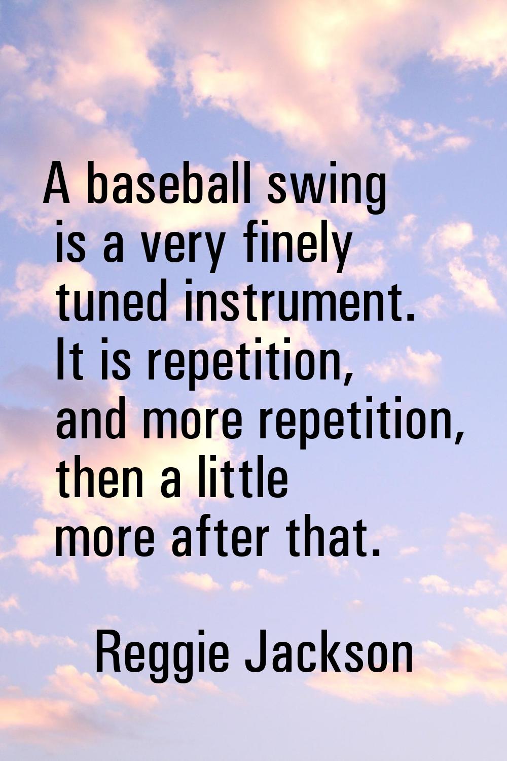 A baseball swing is a very finely tuned instrument. It is repetition, and more repetition, then a l
