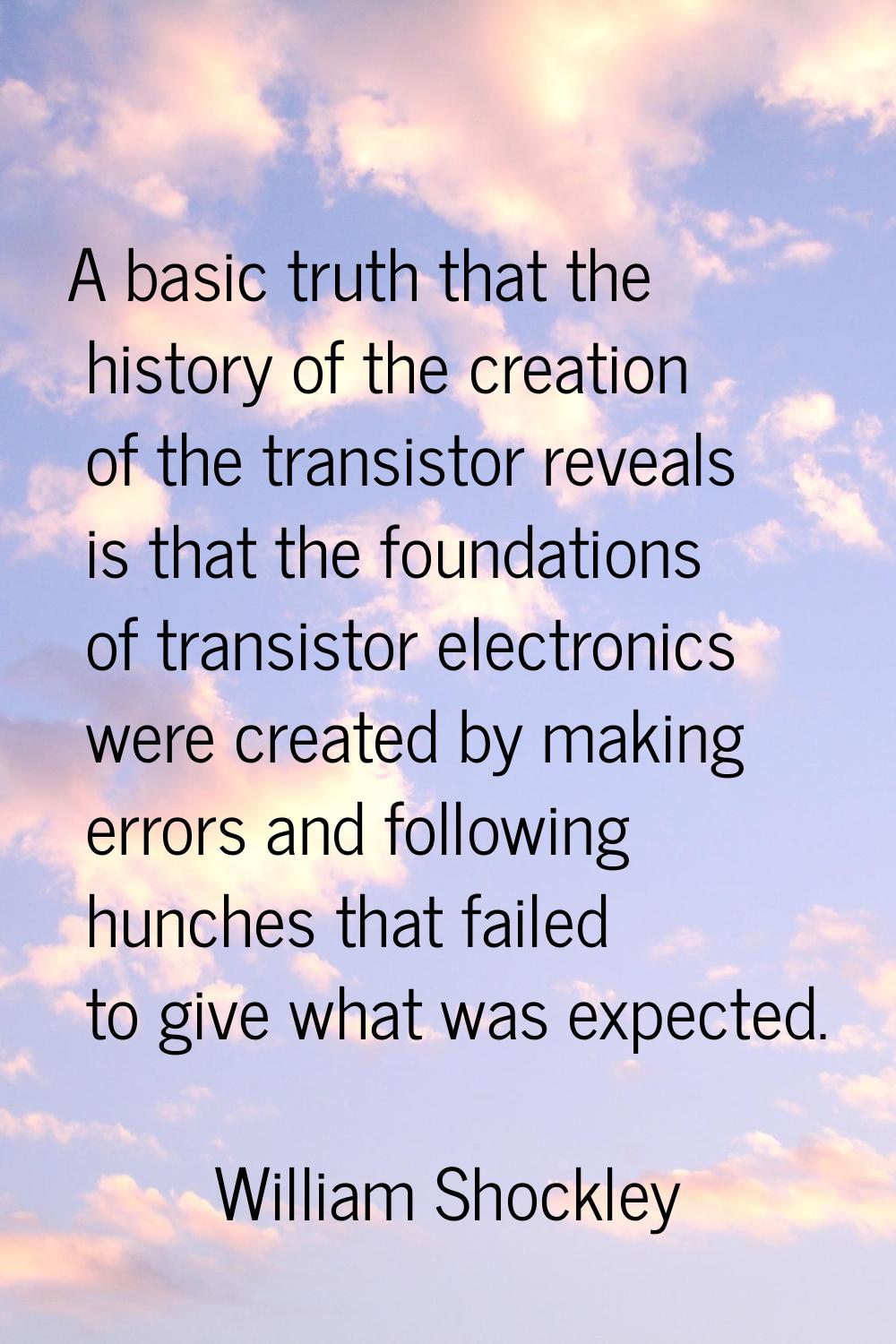 A basic truth that the history of the creation of the transistor reveals is that the foundations of