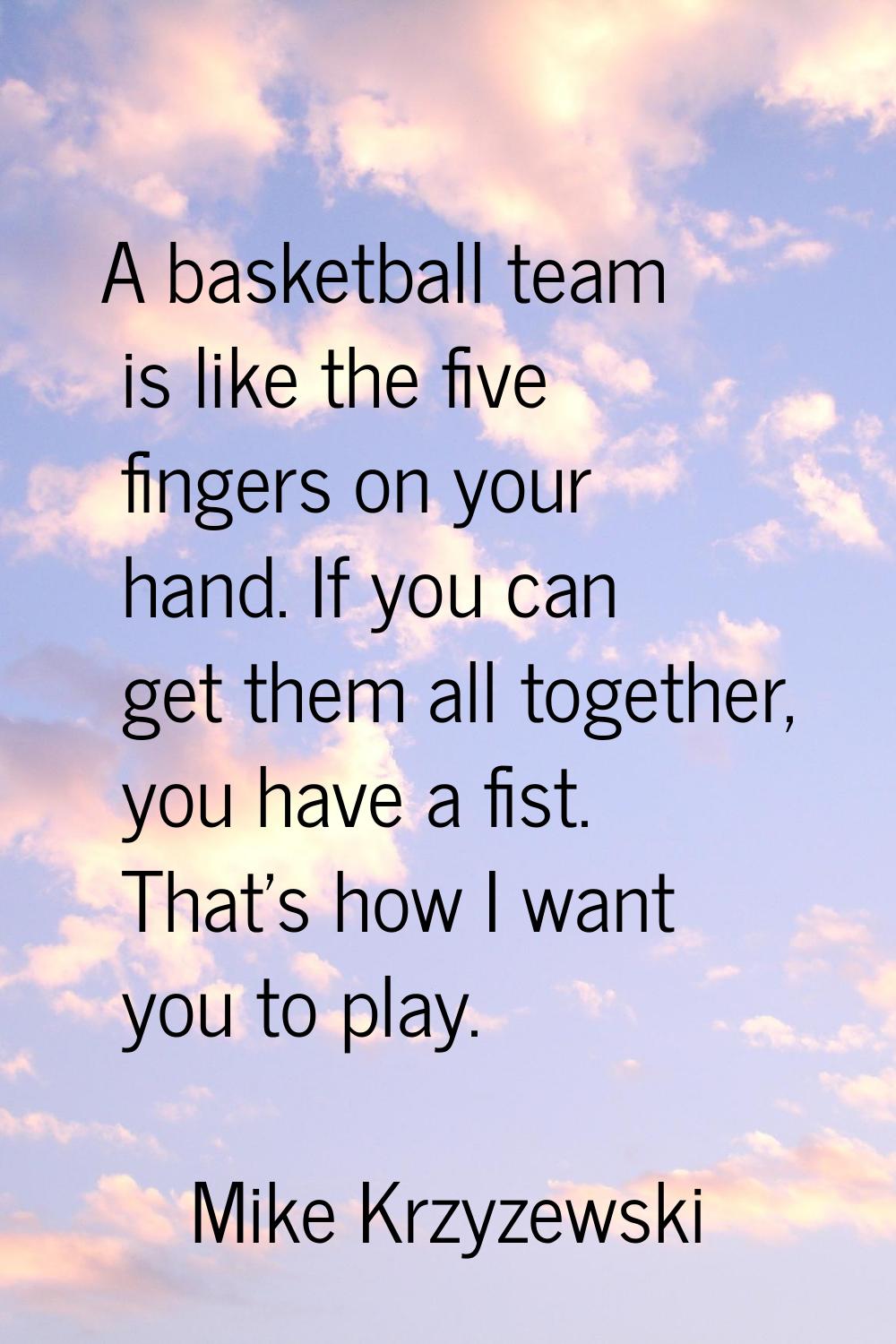 A basketball team is like the five fingers on your hand. If you can get them all together, you have