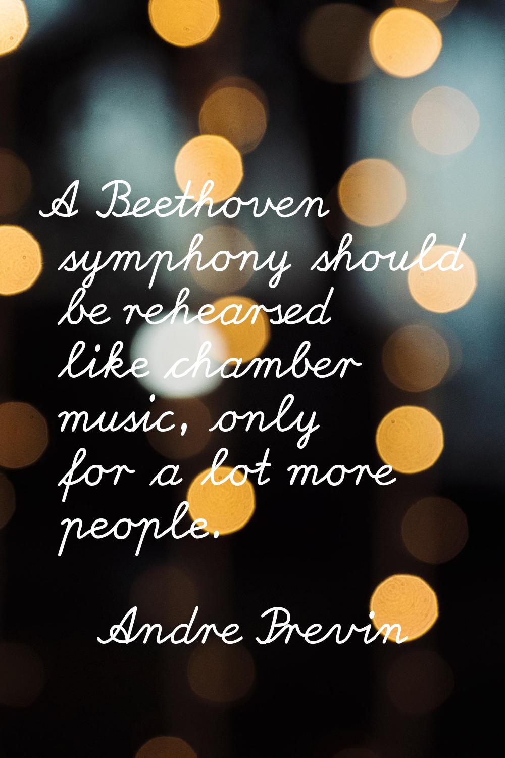 A Beethoven symphony should be rehearsed like chamber music, only for a lot more people.