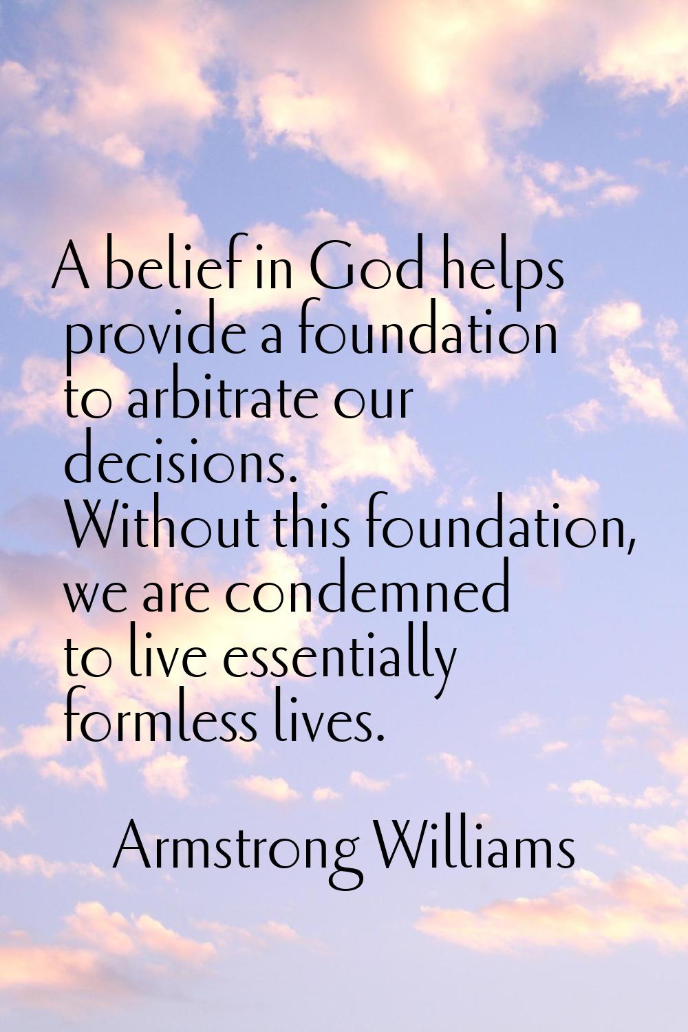 A belief in God helps provide a foundation to arbitrate our decisions. Without this foundation, we 