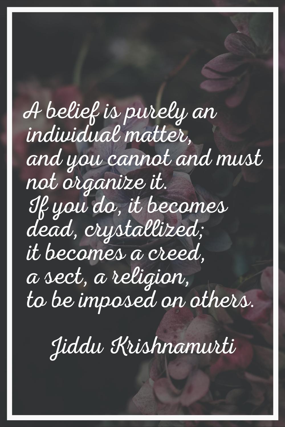 A belief is purely an individual matter, and you cannot and must not organize it. If you do, it bec