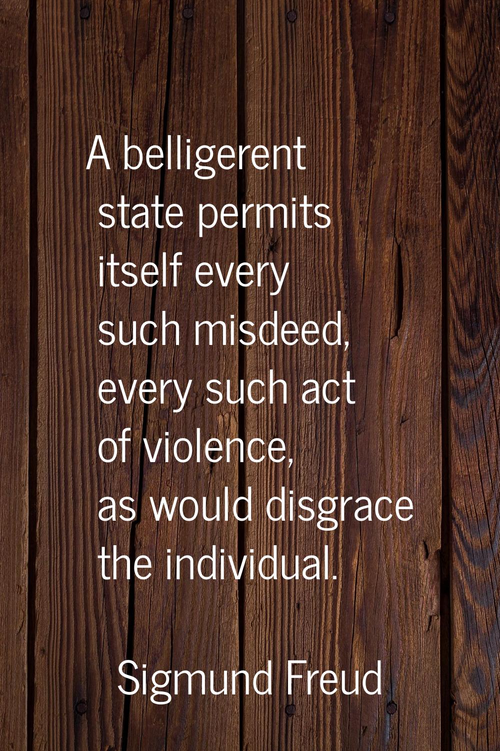 A belligerent state permits itself every such misdeed, every such act of violence, as would disgrac