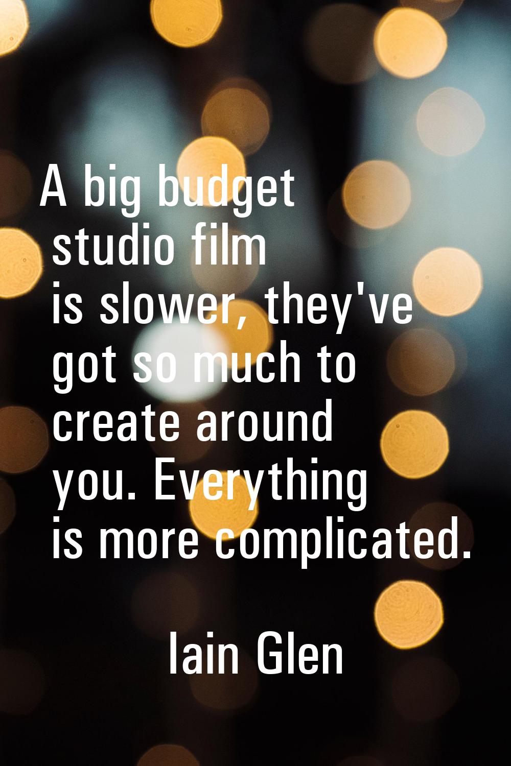 A big budget studio film is slower, they've got so much to create around you. Everything is more co