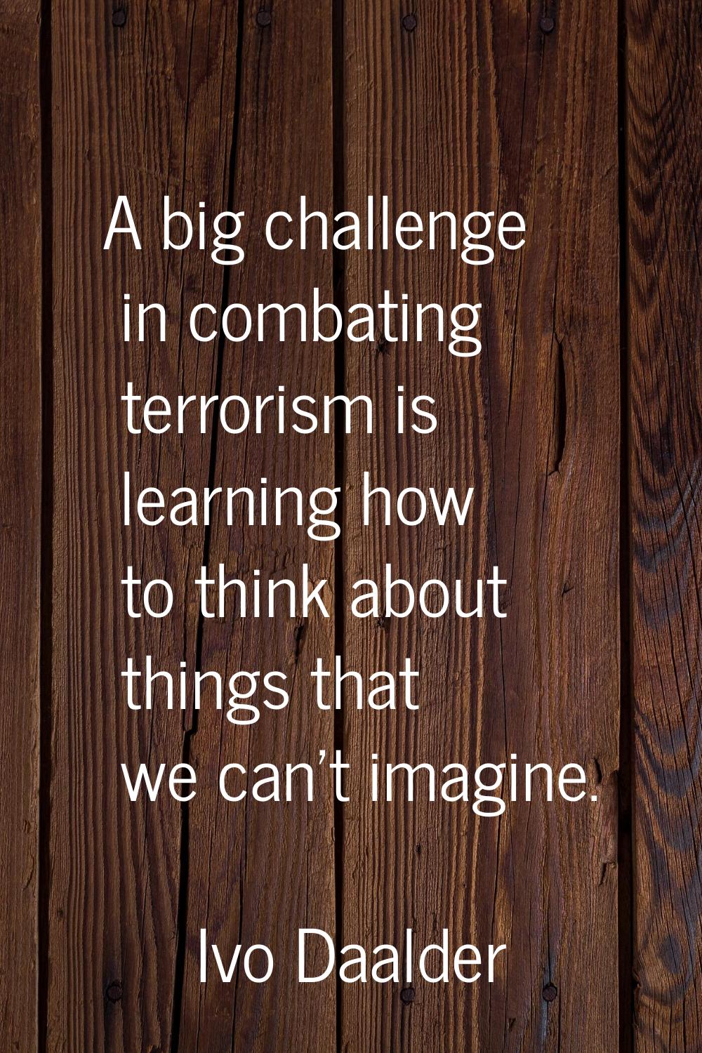 A big challenge in combating terrorism is learning how to think about things that we can't imagine.