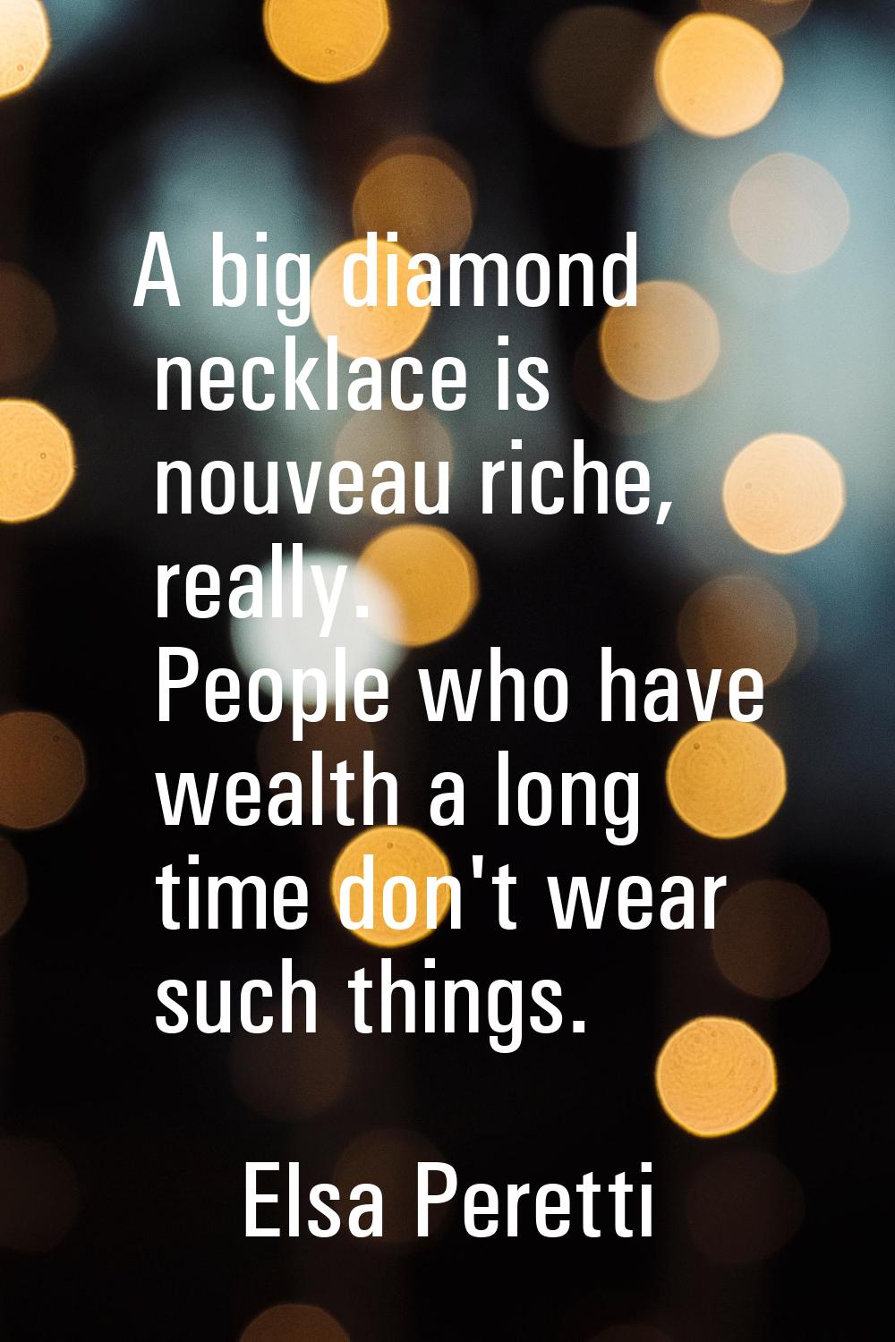 A big diamond necklace is nouveau riche, really. People who have wealth a long time don't wear such