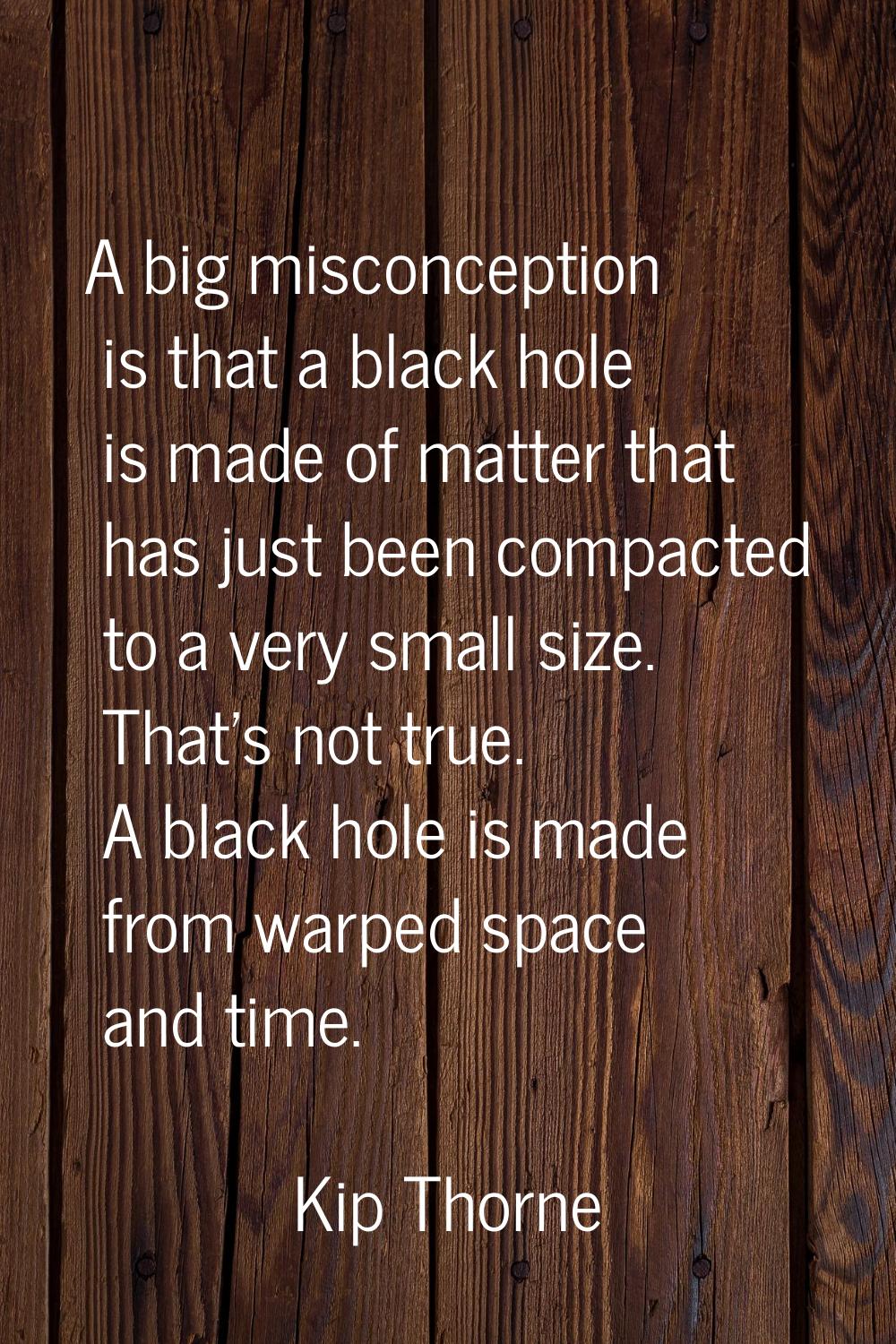 A big misconception is that a black hole is made of matter that has just been compacted to a very s