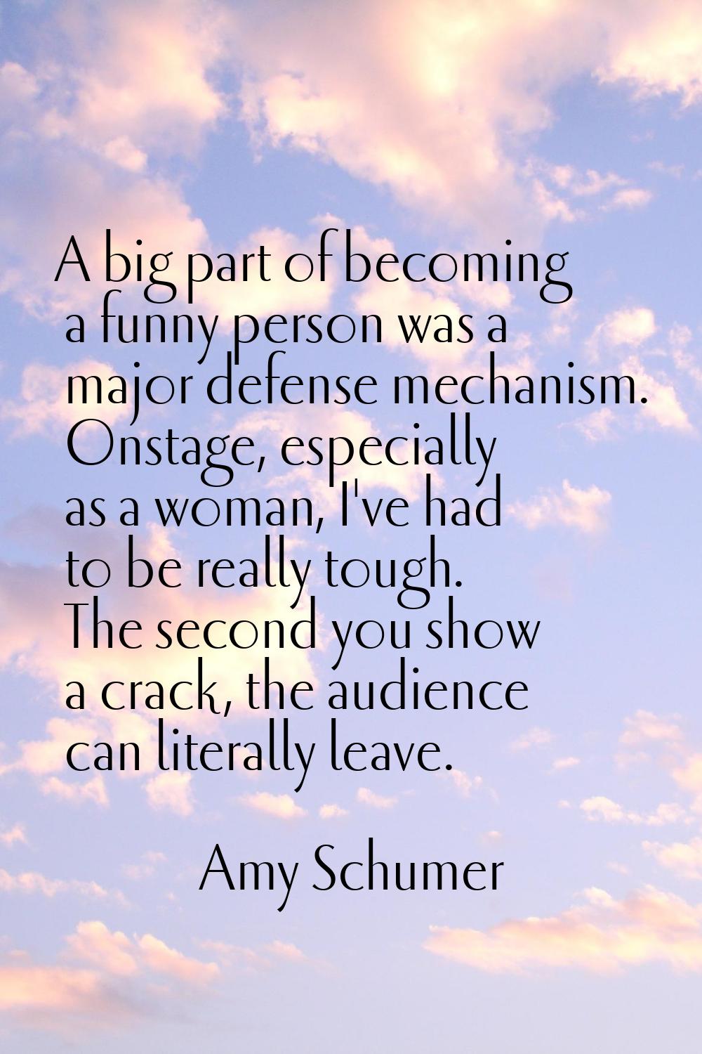 A big part of becoming a funny person was a major defense mechanism. Onstage, especially as a woman