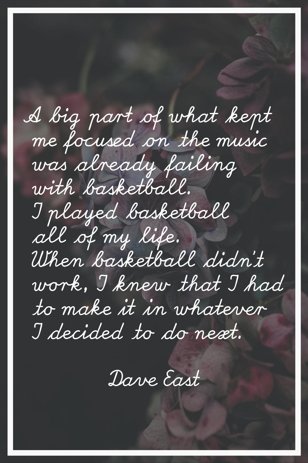 A big part of what kept me focused on the music was already failing with basketball. I played baske