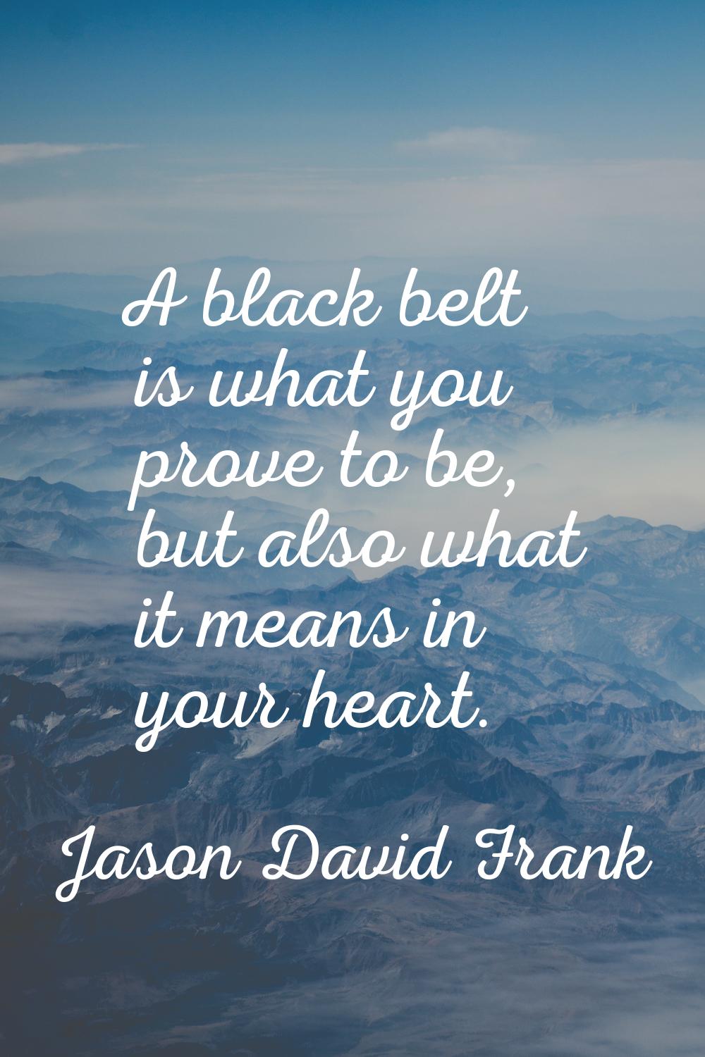 A black belt is what you prove to be, but also what it means in your heart.