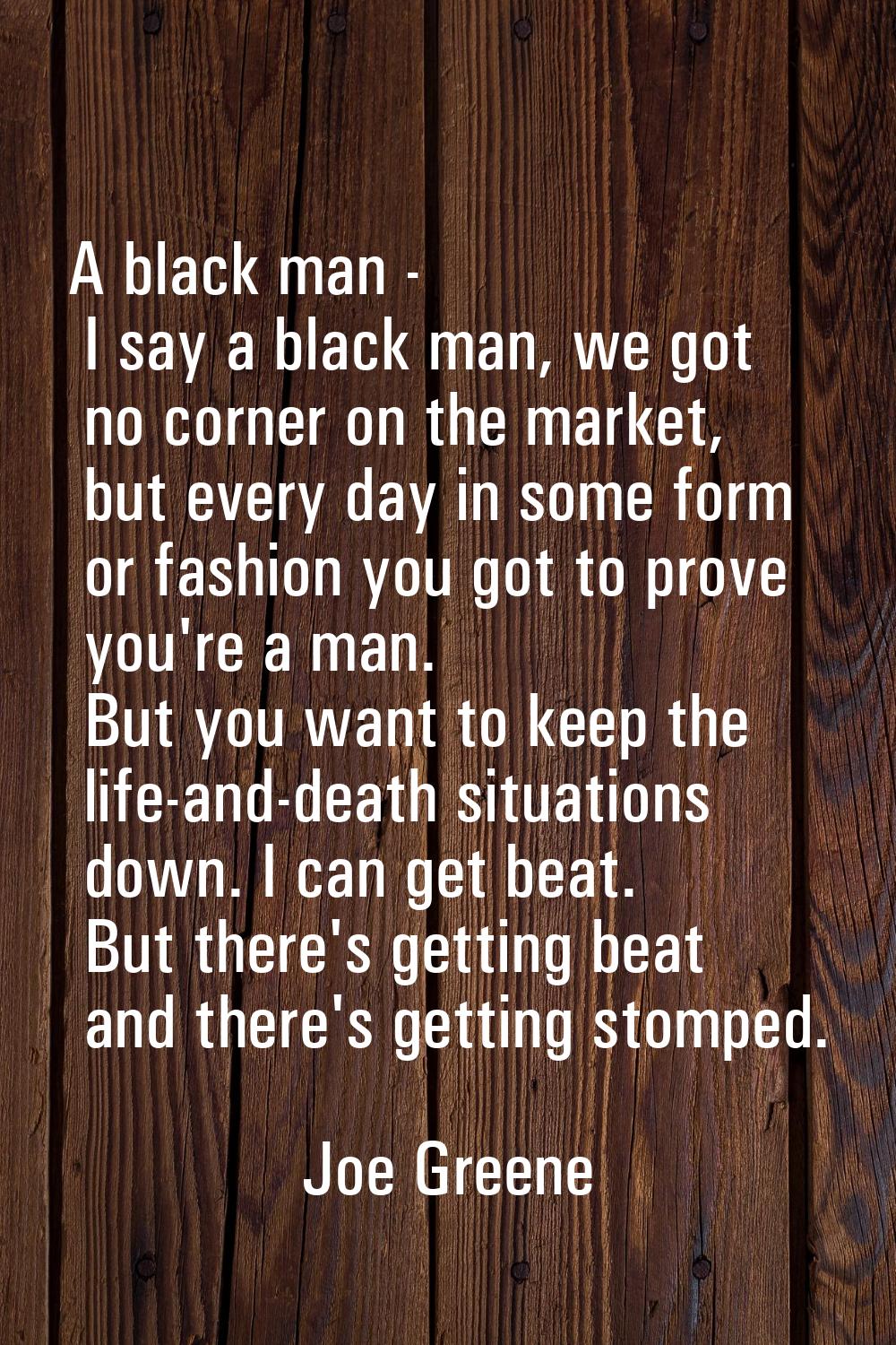 A black man - I say a black man, we got no corner on the market, but every day in some form or fash