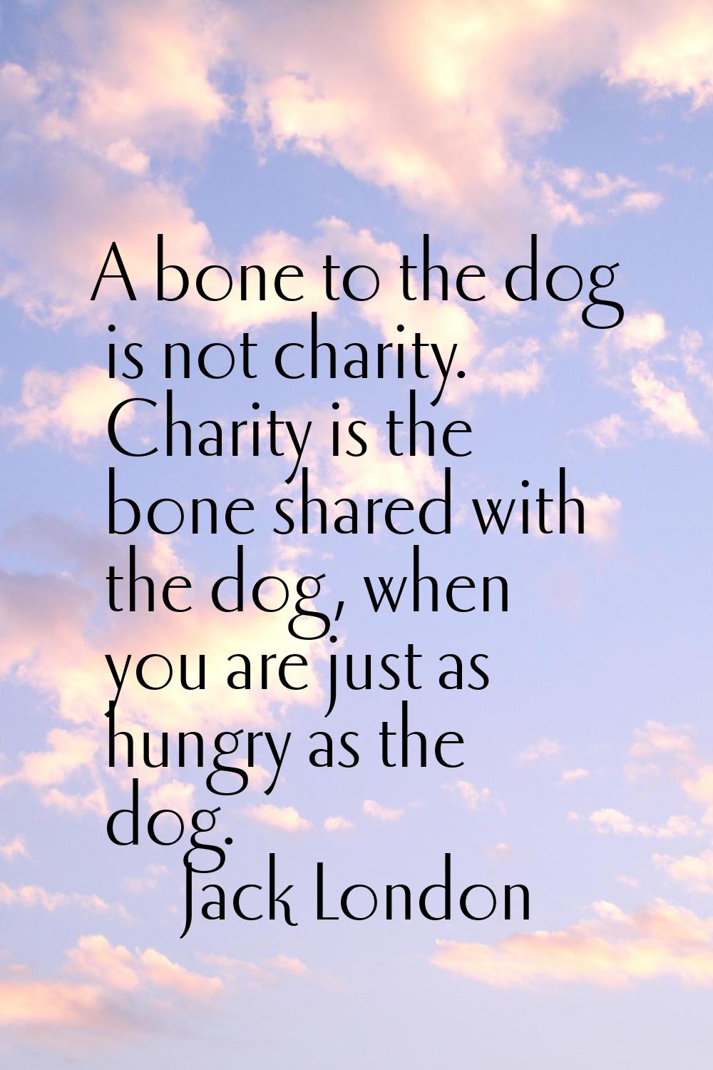 A bone to the dog is not charity. Charity is the bone shared with the dog, when you are just as hun