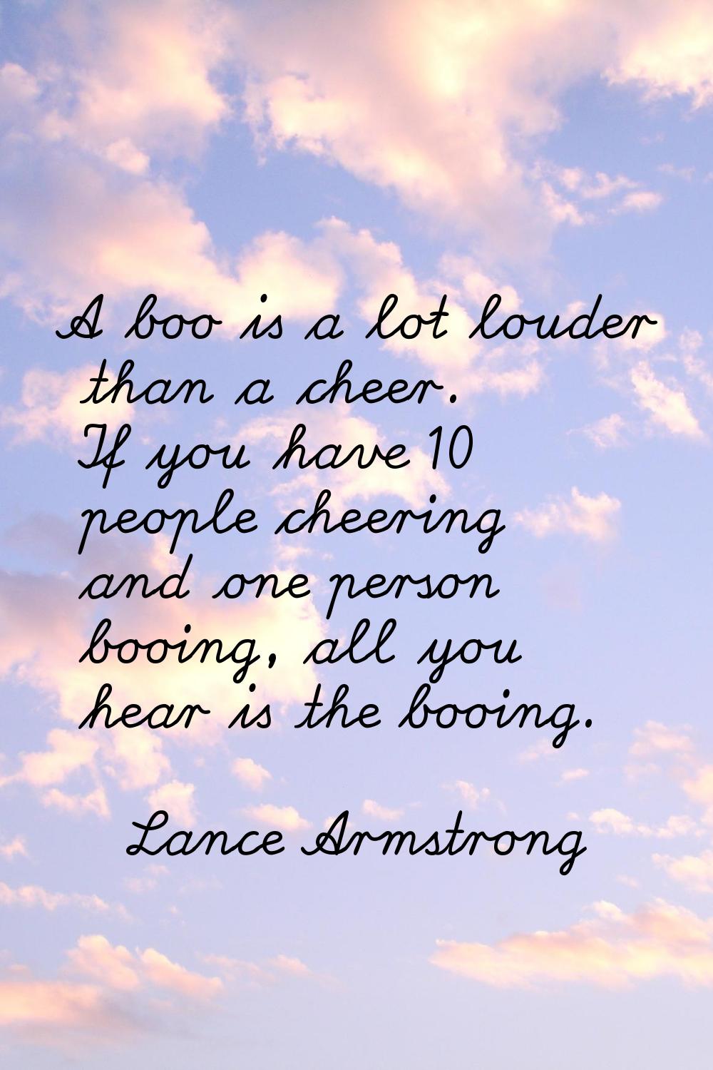 A boo is a lot louder than a cheer. If you have 10 people cheering and one person booing, all you h