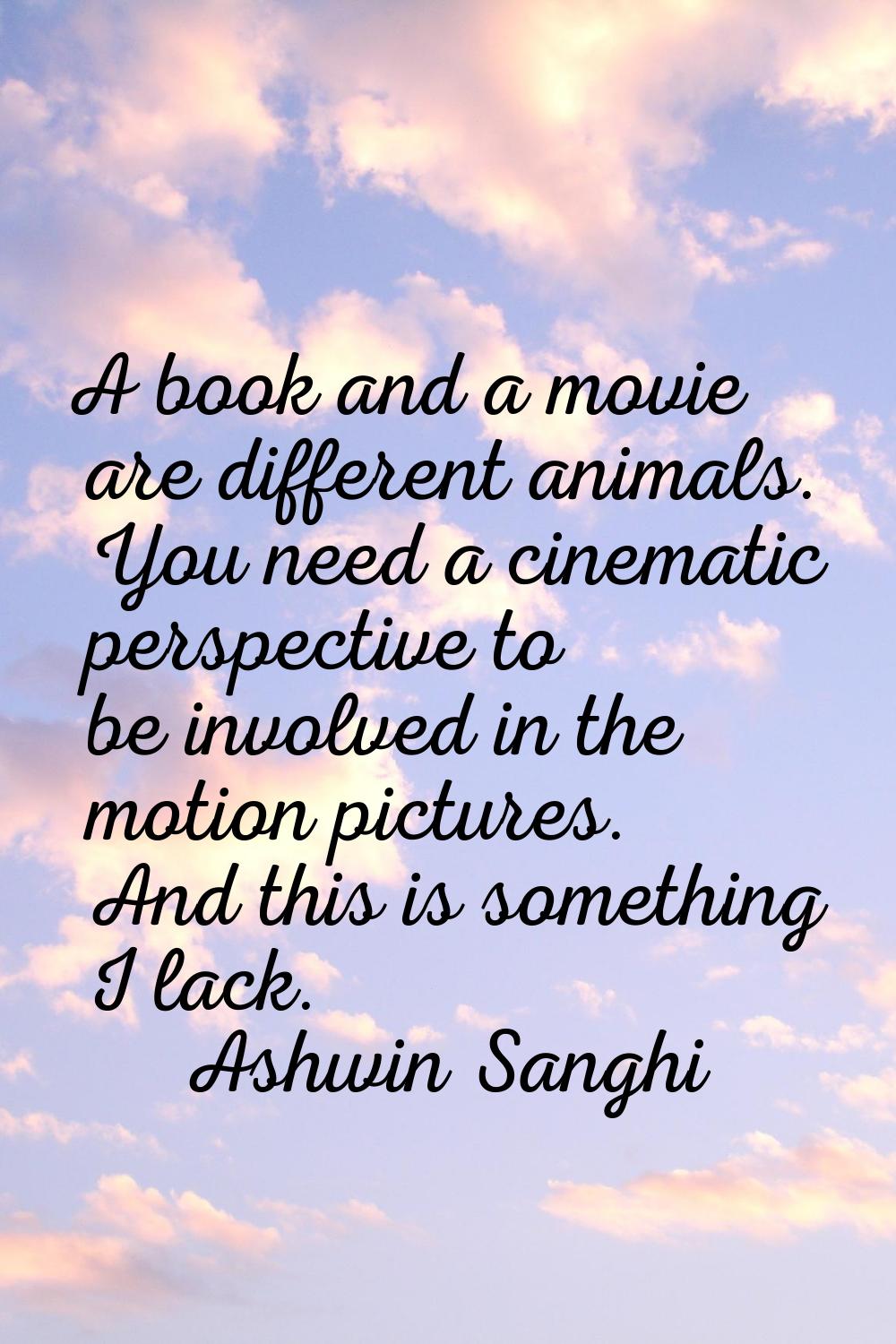 A book and a movie are different animals. You need a cinematic perspective to be involved in the mo
