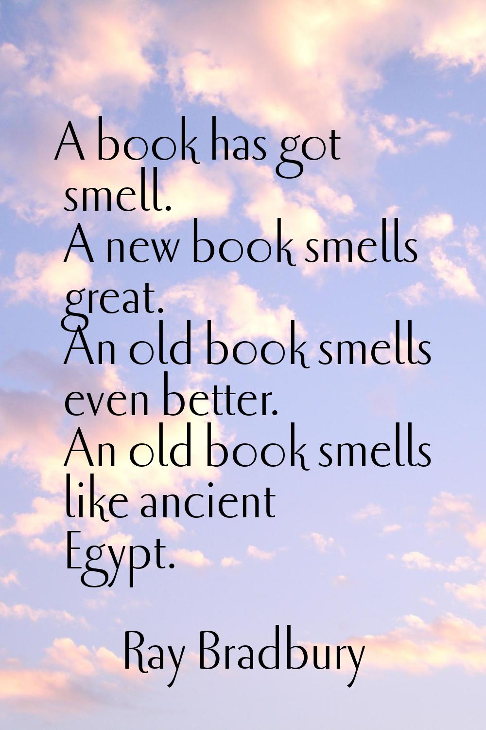 A book has got smell. A new book smells great. An old book smells even better. An old book smells l