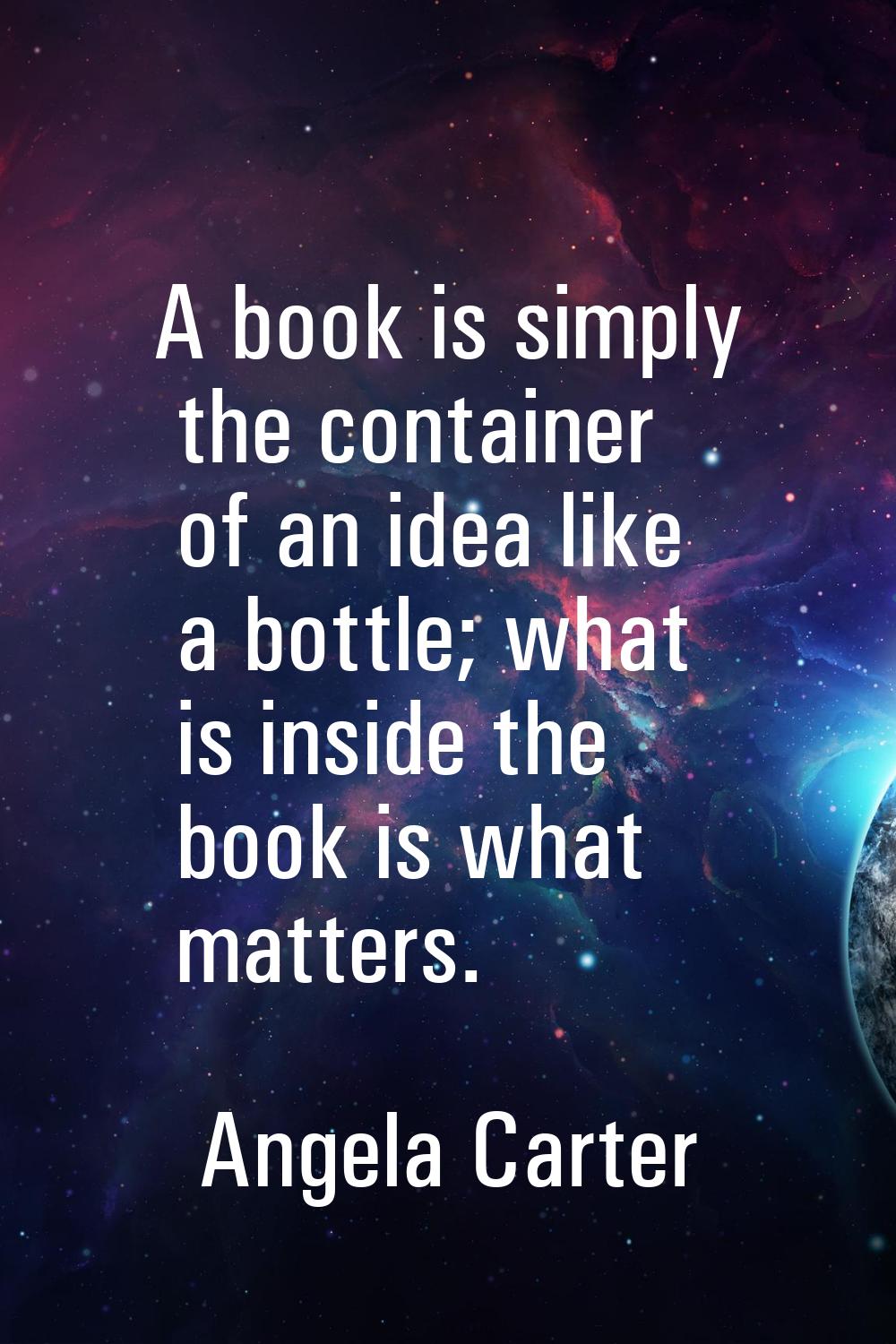 A book is simply the container of an idea like a bottle; what is inside the book is what matters.