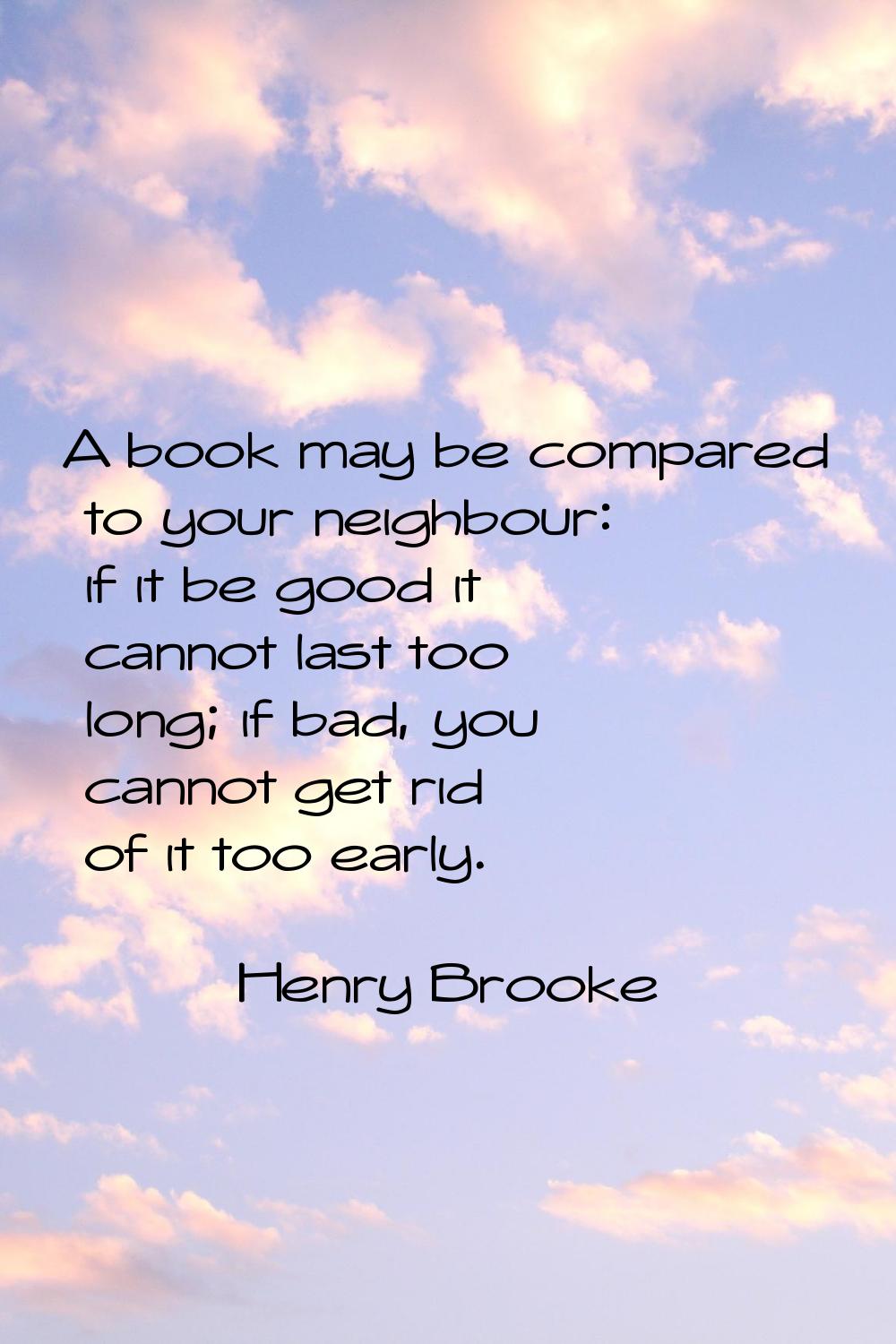 A book may be compared to your neighbour: if it be good it cannot last too long; if bad, you cannot