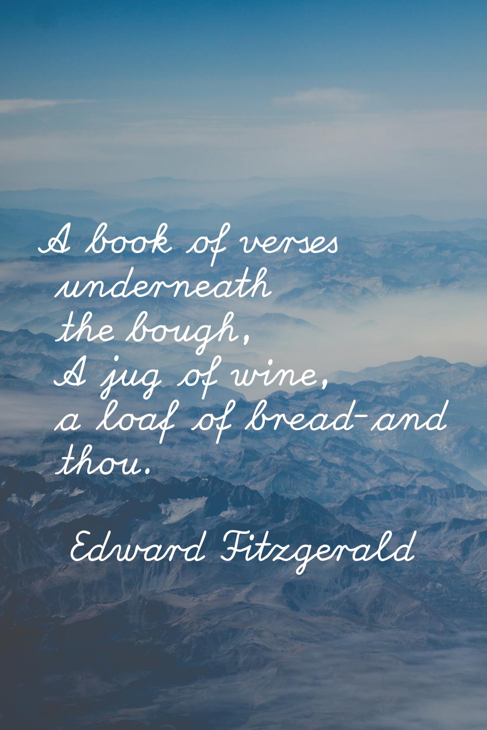 A book of verses underneath the bough, A jug of wine, a loaf of bread-and thou.