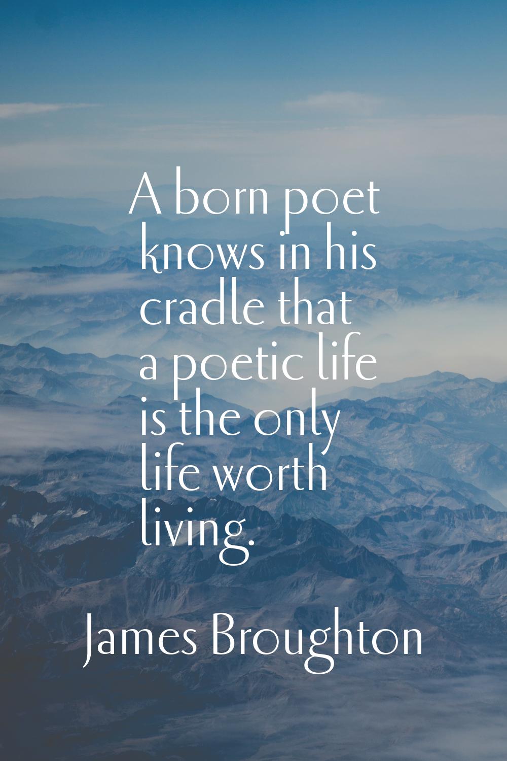 A born poet knows in his cradle that a poetic life is the only life worth living.