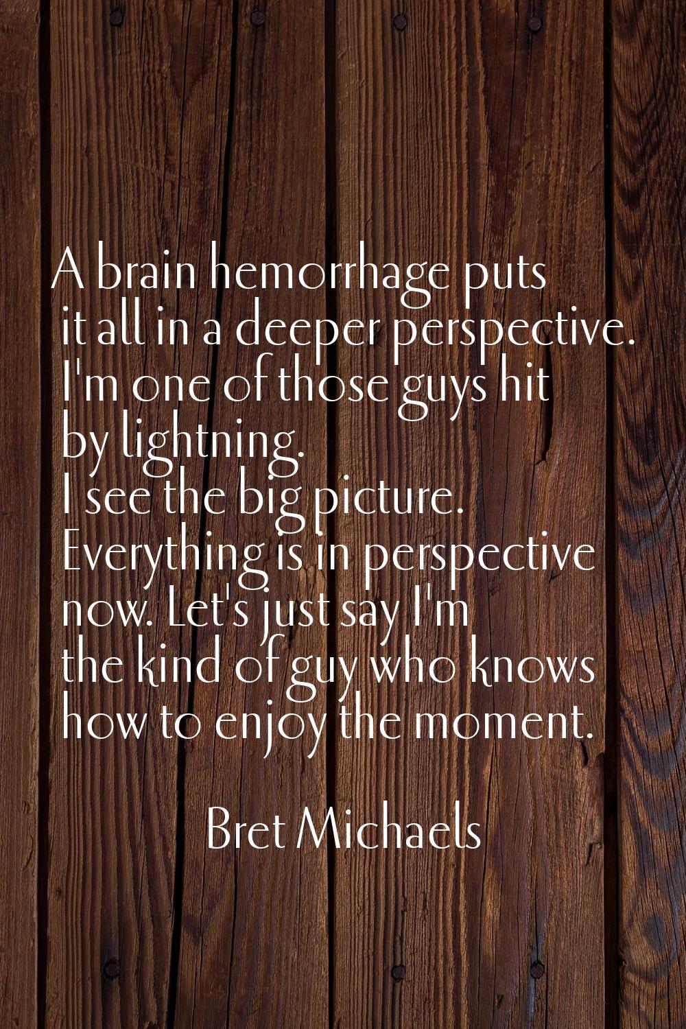 A brain hemorrhage puts it all in a deeper perspective. I'm one of those guys hit by lightning. I s