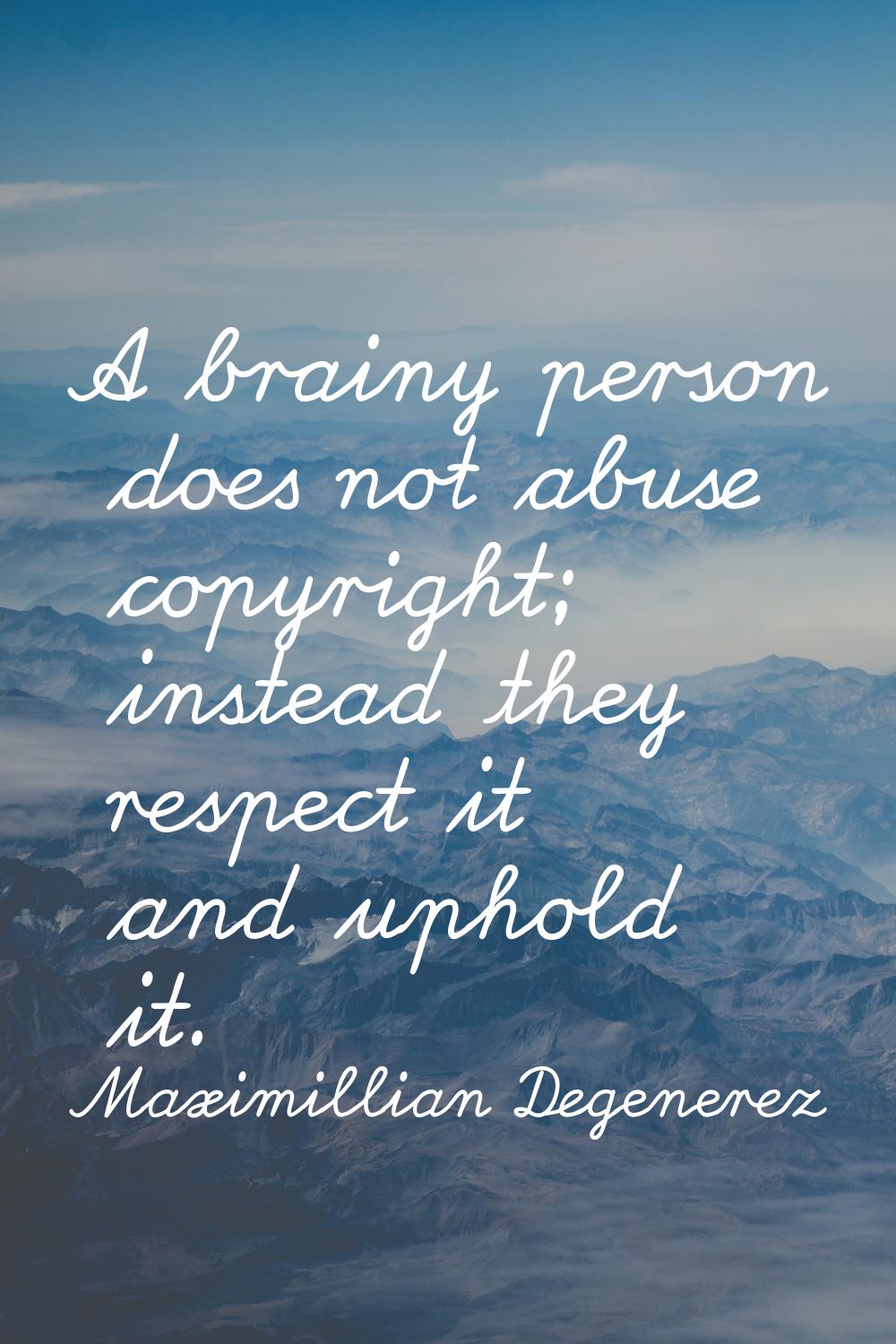 A brainy person does not abuse copyright; instead they respect it and uphold it.