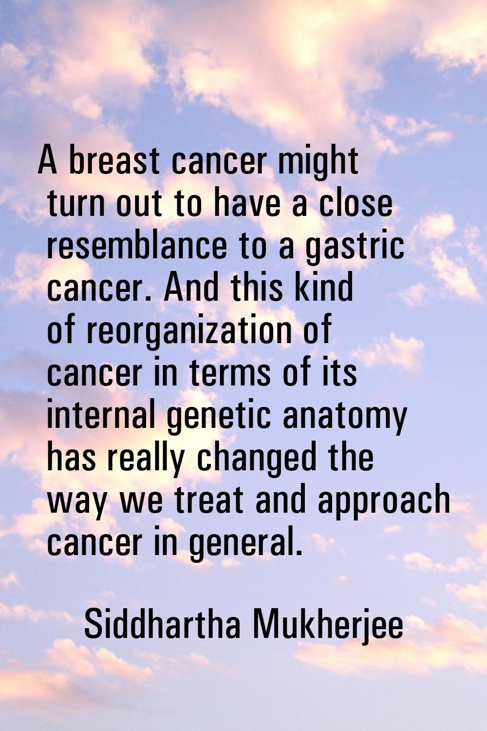 A breast cancer might turn out to have a close resemblance to a gastric cancer. And this kind of re