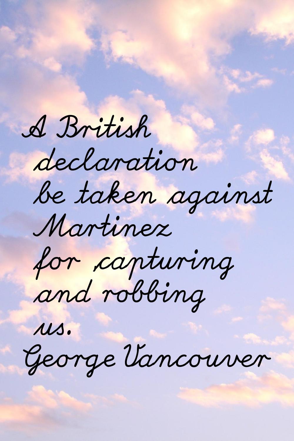 A British declaration be taken against Martinez for 'capturing and robbing us.