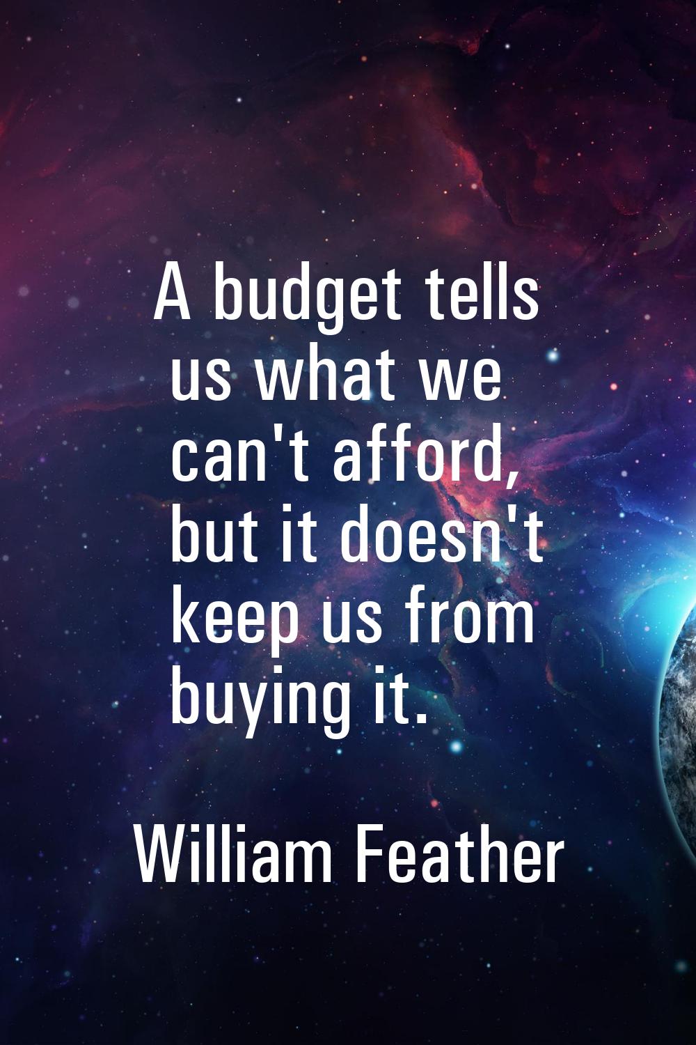 A budget tells us what we can't afford, but it doesn't keep us from buying it.