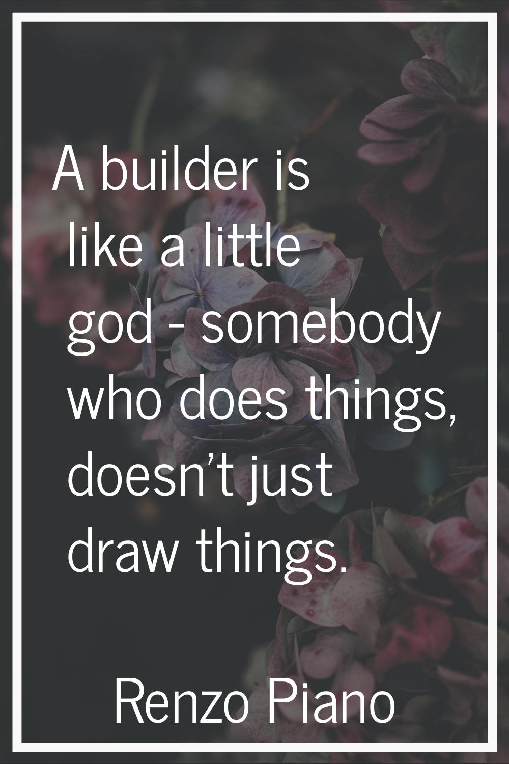 A builder is like a little god - somebody who does things, doesn't just draw things.