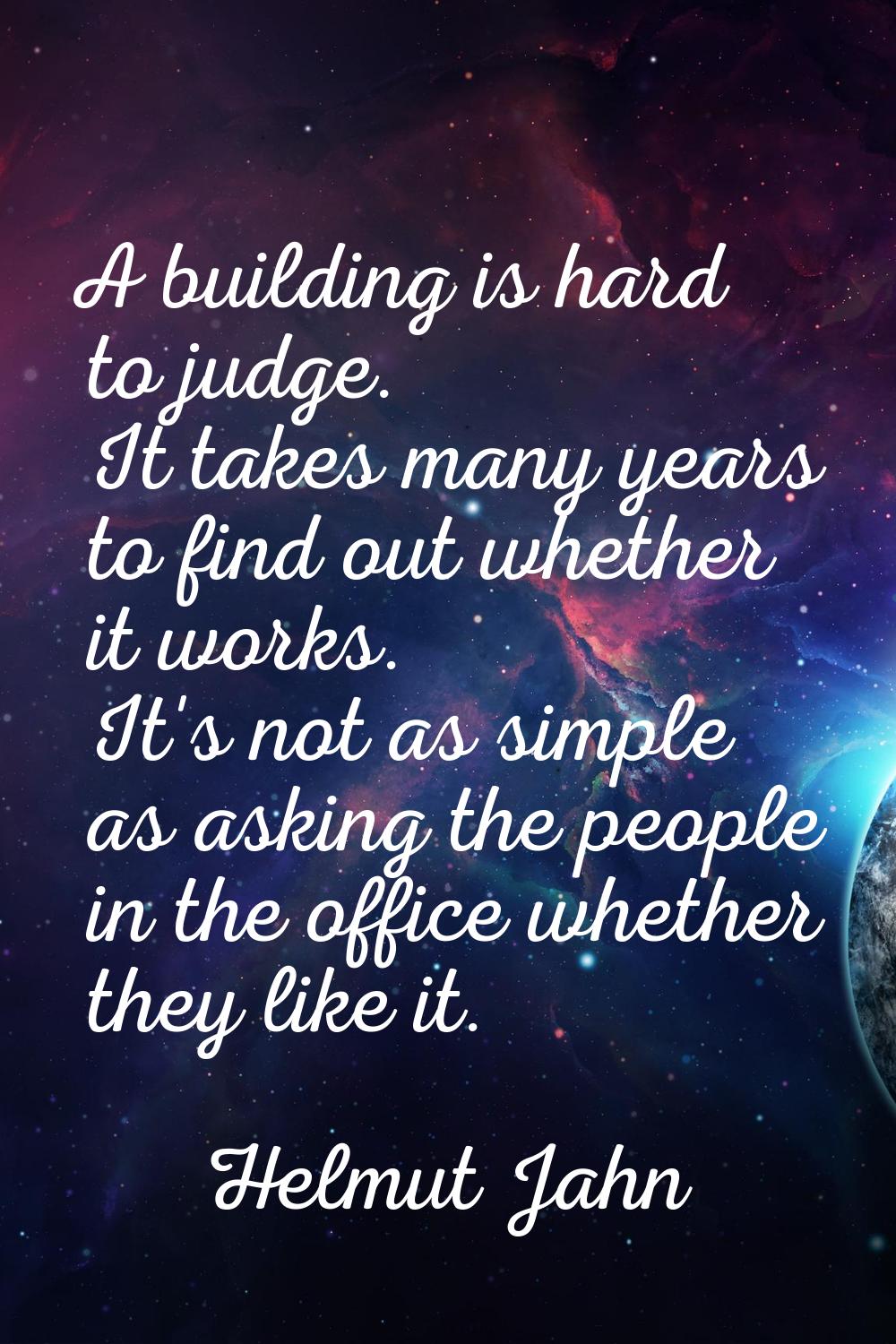 A building is hard to judge. It takes many years to find out whether it works. It's not as simple a