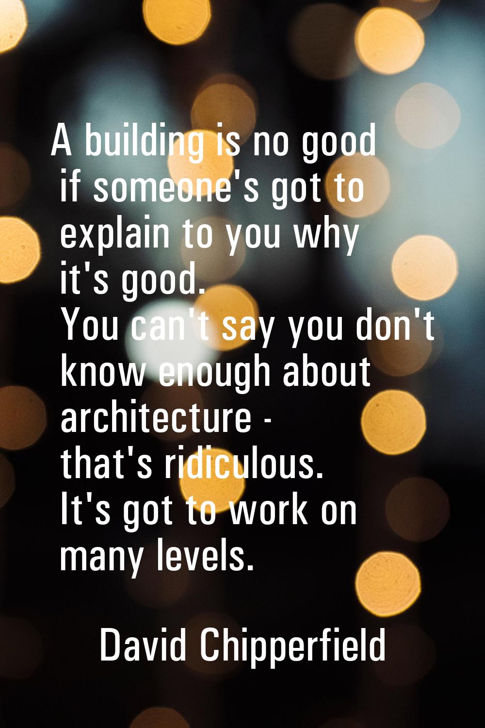 A building is no good if someone's got to explain to you why it's good. You can't say you don't kno