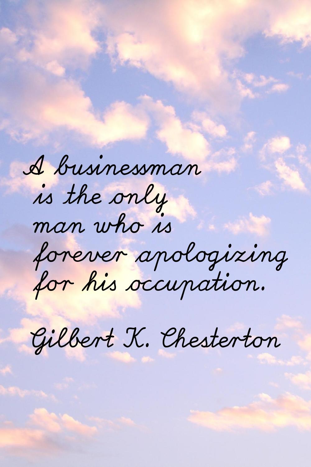 A businessman is the only man who is forever apologizing for his occupation.