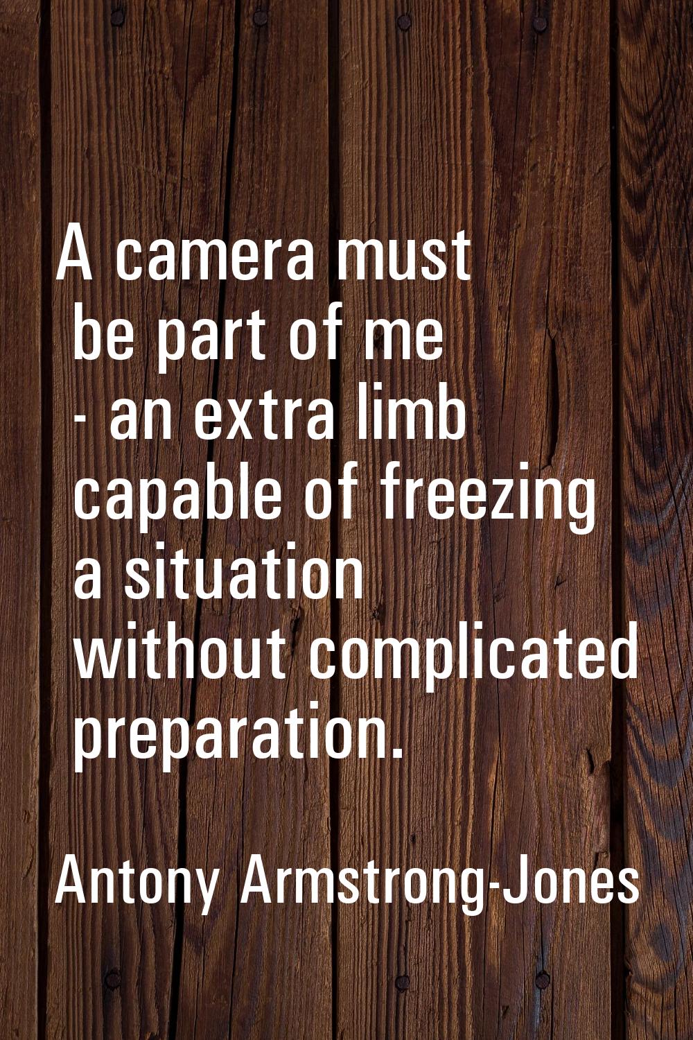 A camera must be part of me - an extra limb capable of freezing a situation without complicated pre