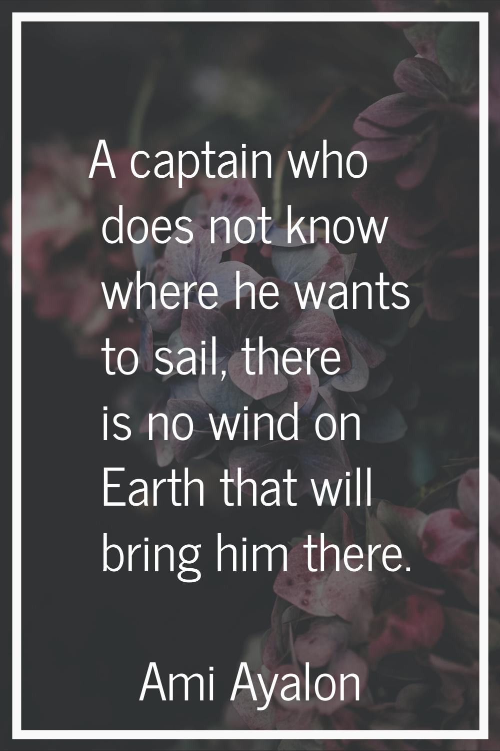 A captain who does not know where he wants to sail, there is no wind on Earth that will bring him t