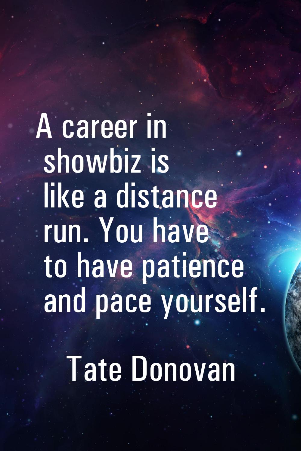 A career in showbiz is like a distance run. You have to have patience and pace yourself.