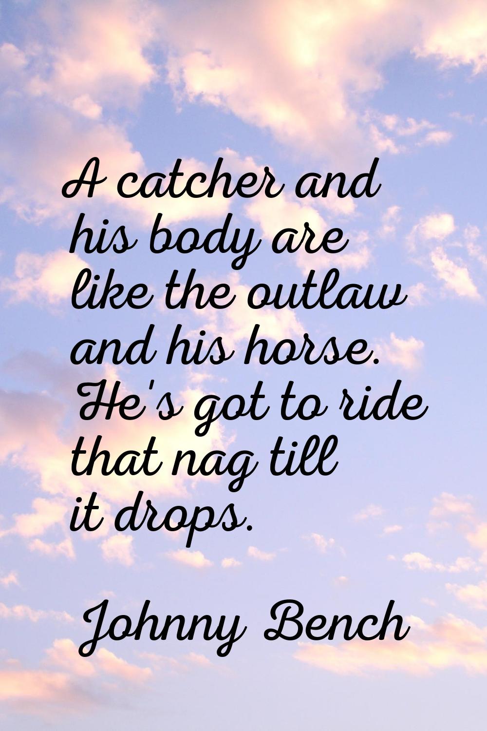 A catcher and his body are like the outlaw and his horse. He's got to ride that nag till it drops.