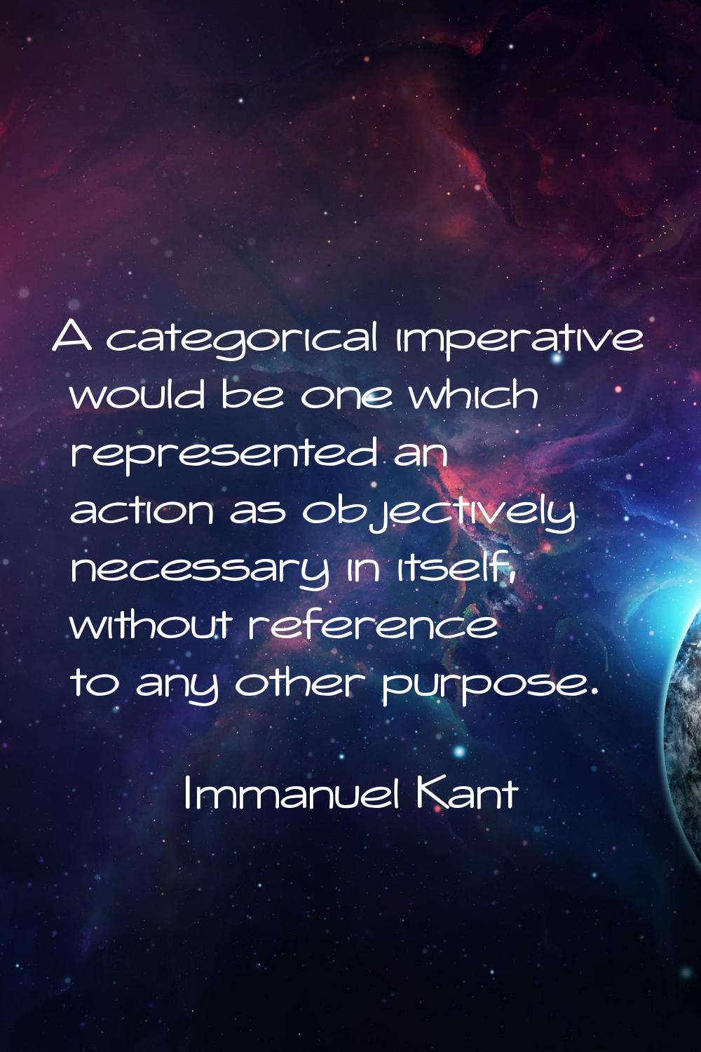 A categorical imperative would be one which represented an action as objectively necessary in itsel