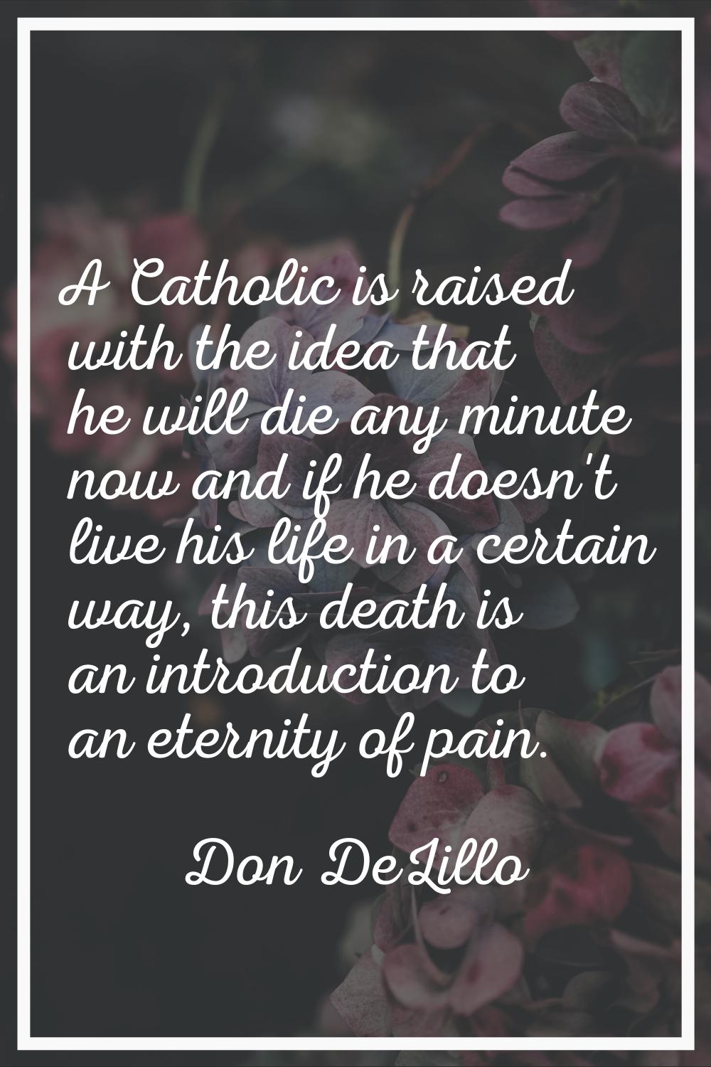 A Catholic is raised with the idea that he will die any minute now and if he doesn't live his life 