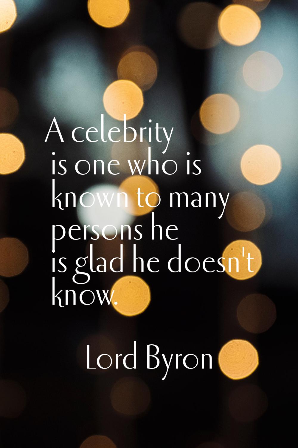 A celebrity is one who is known to many persons he is glad he doesn't know.