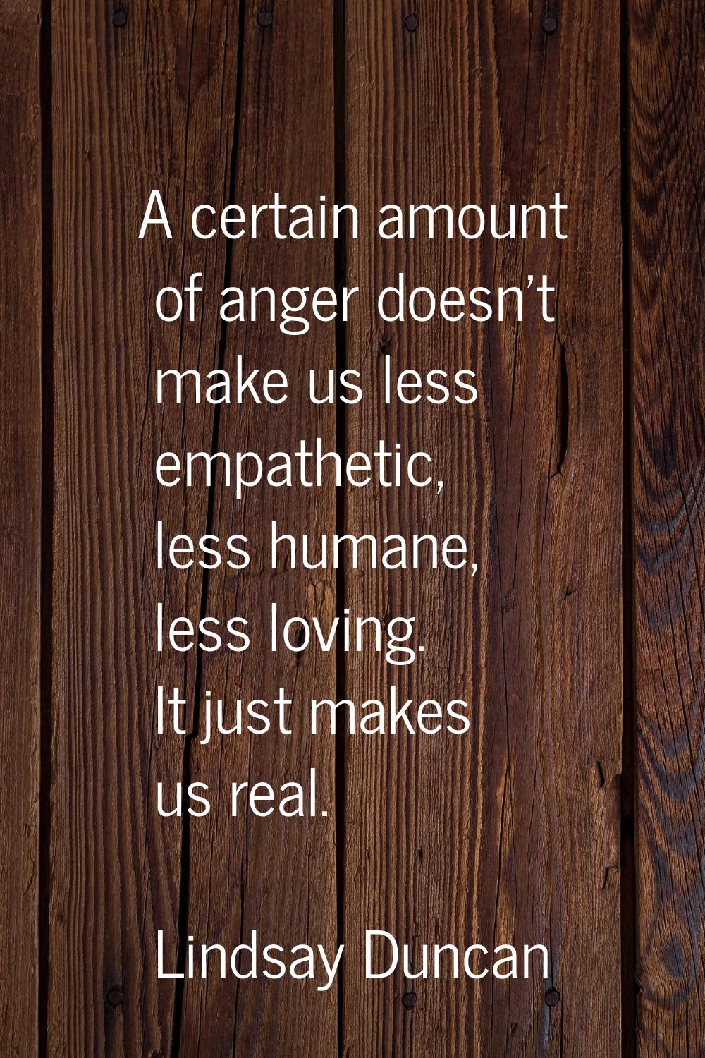 A certain amount of anger doesn't make us less empathetic, less humane, less loving. It just makes 