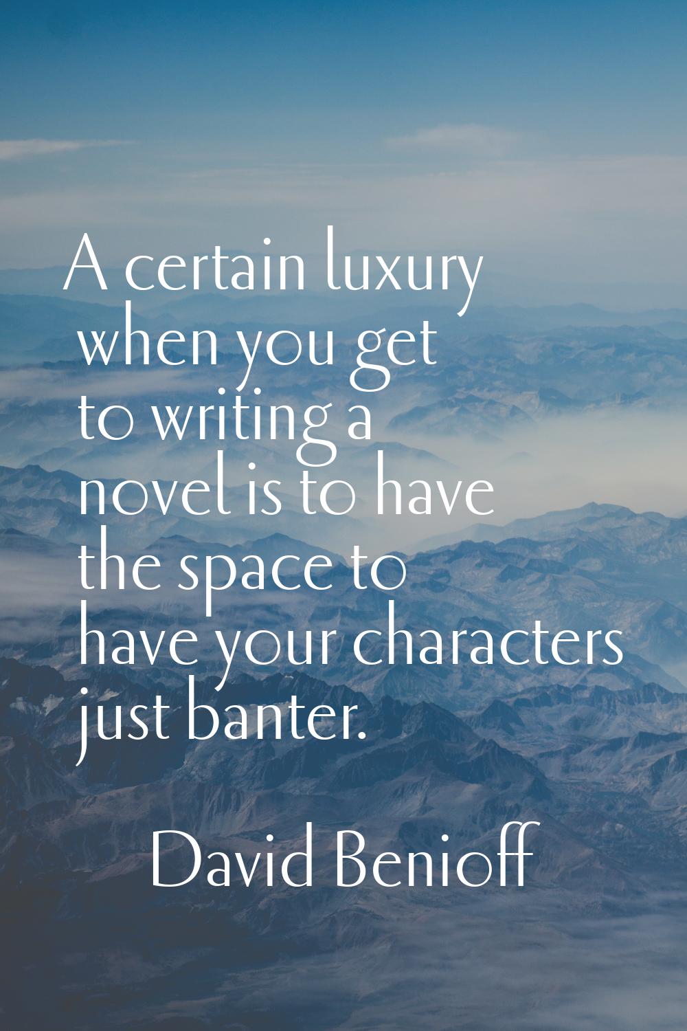 A certain luxury when you get to writing a novel is to have the space to have your characters just 