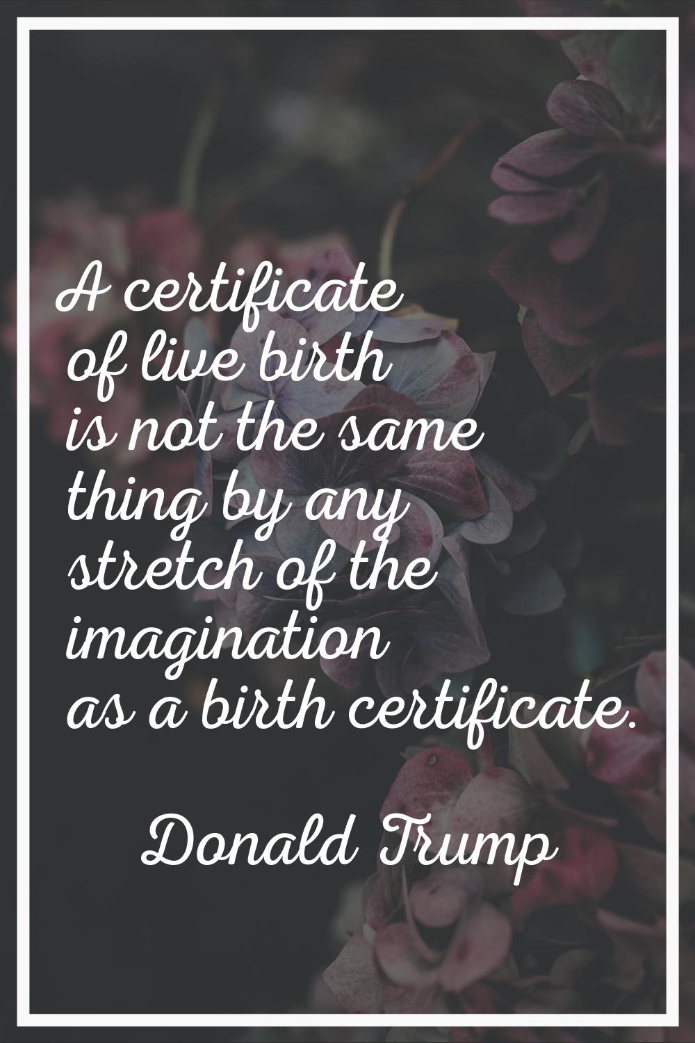A certificate of live birth is not the same thing by any stretch of the imagination as a birth cert