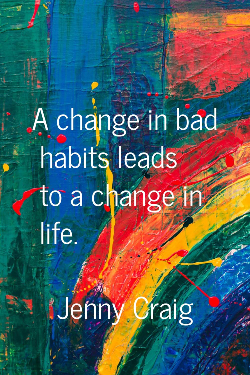 A change in bad habits leads to a change in life.