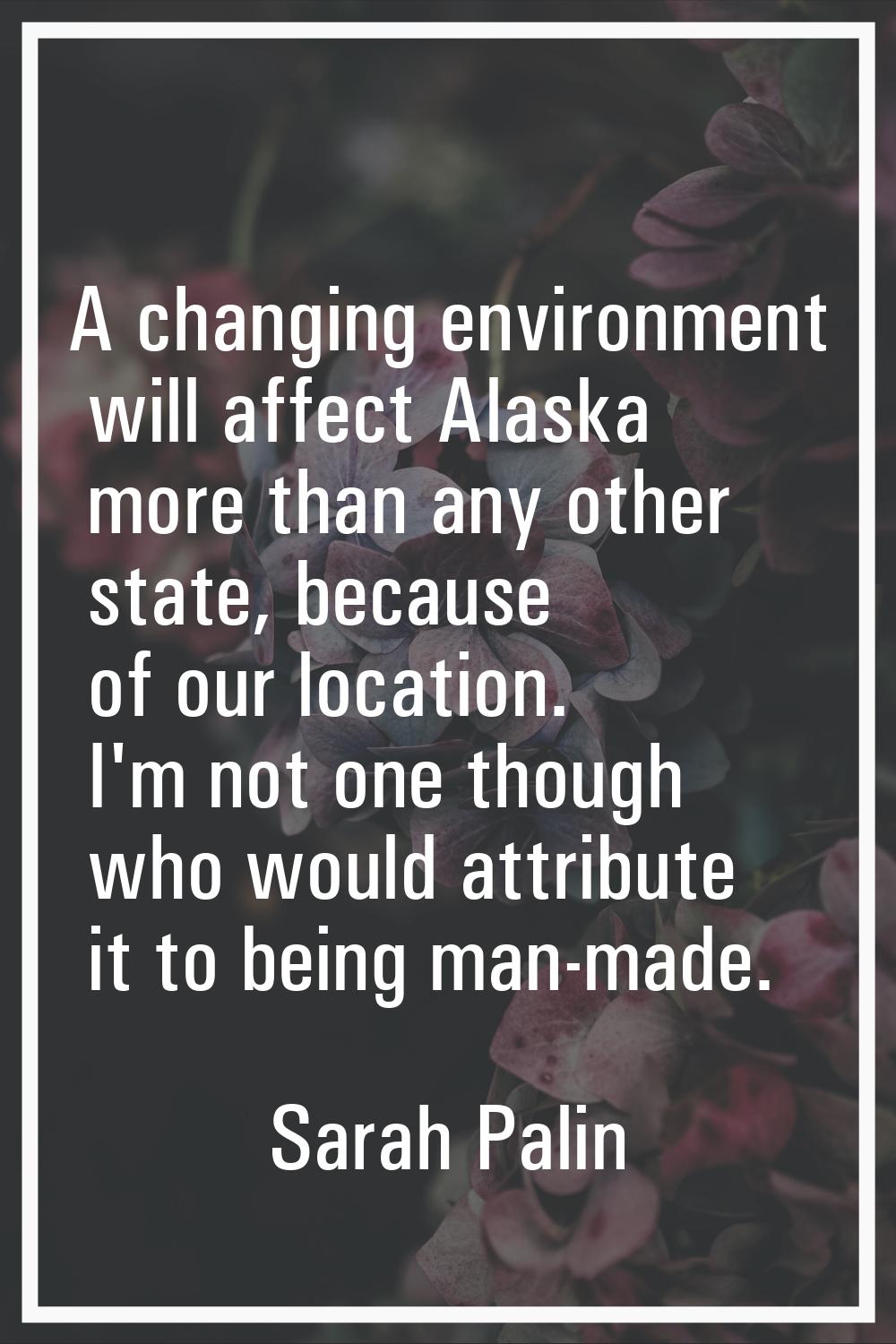 A changing environment will affect Alaska more than any other state, because of our location. I'm n