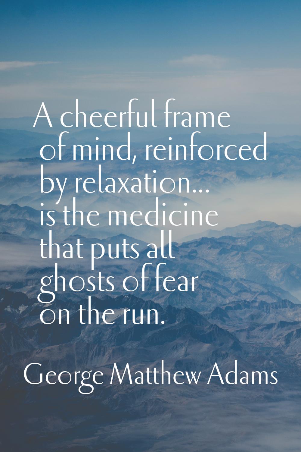 A cheerful frame of mind, reinforced by relaxation... is the medicine that puts all ghosts of fear 