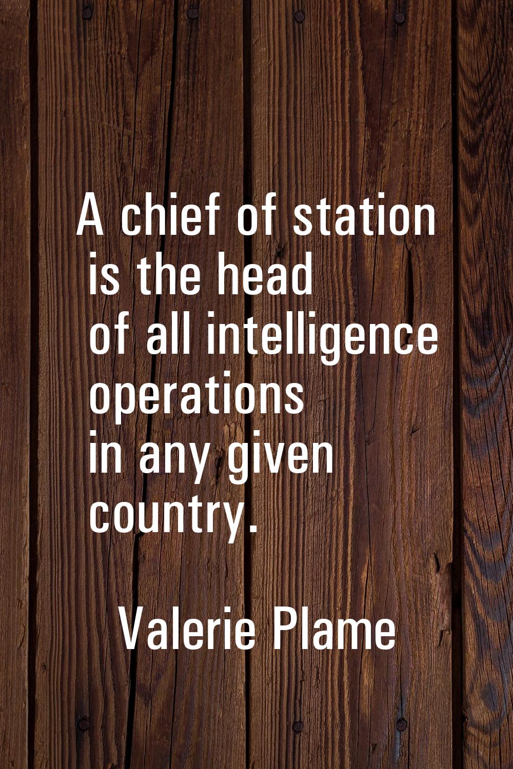A chief of station is the head of all intelligence operations in any given country.