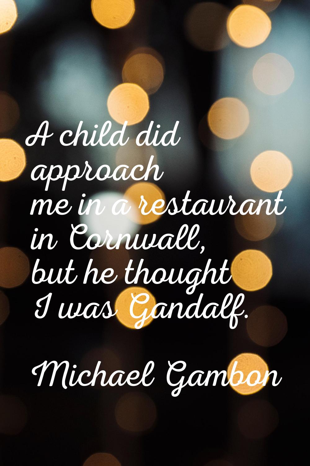 A child did approach me in a restaurant in Cornwall, but he thought I was Gandalf.