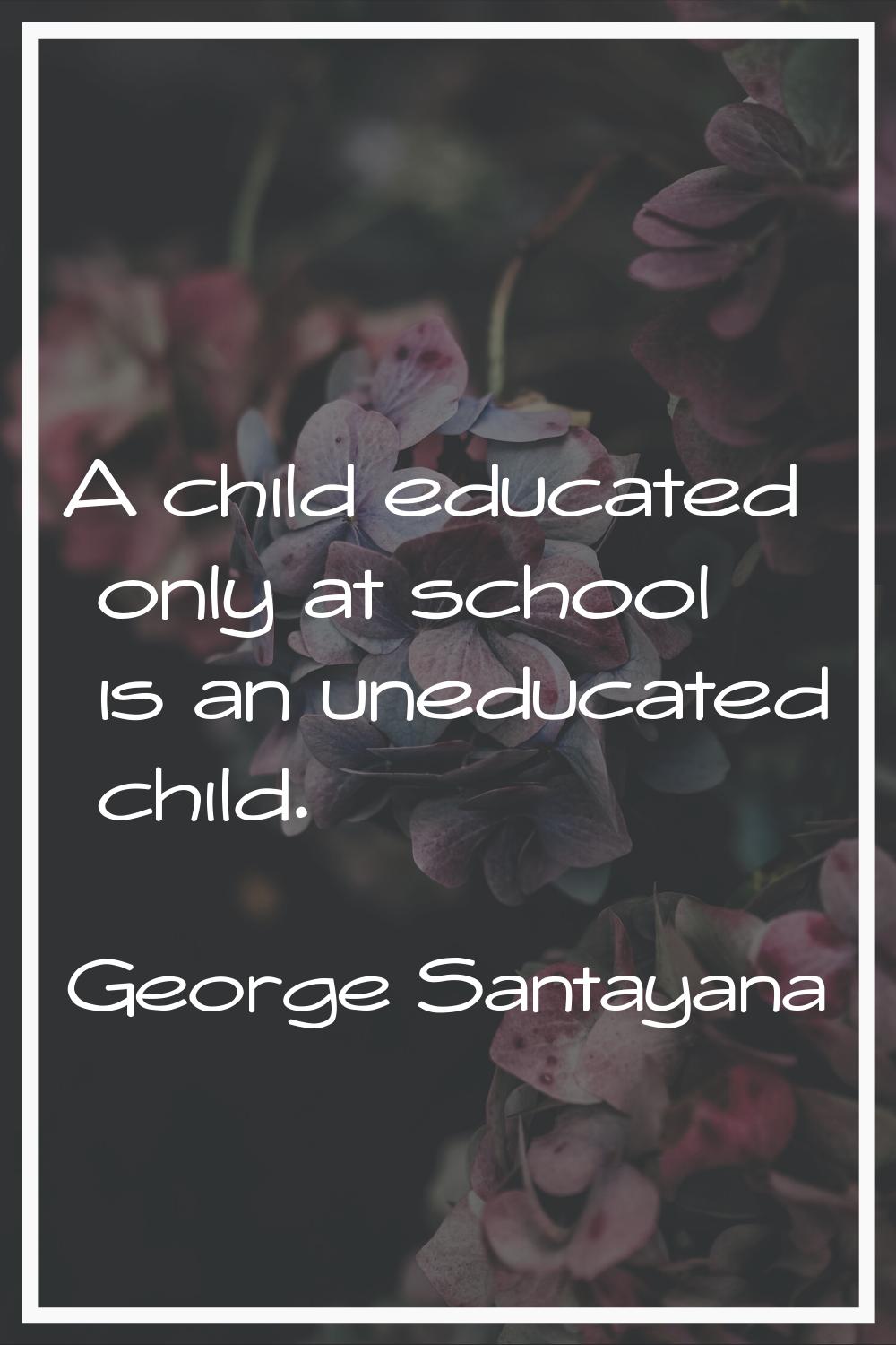 A child educated only at school is an uneducated child.