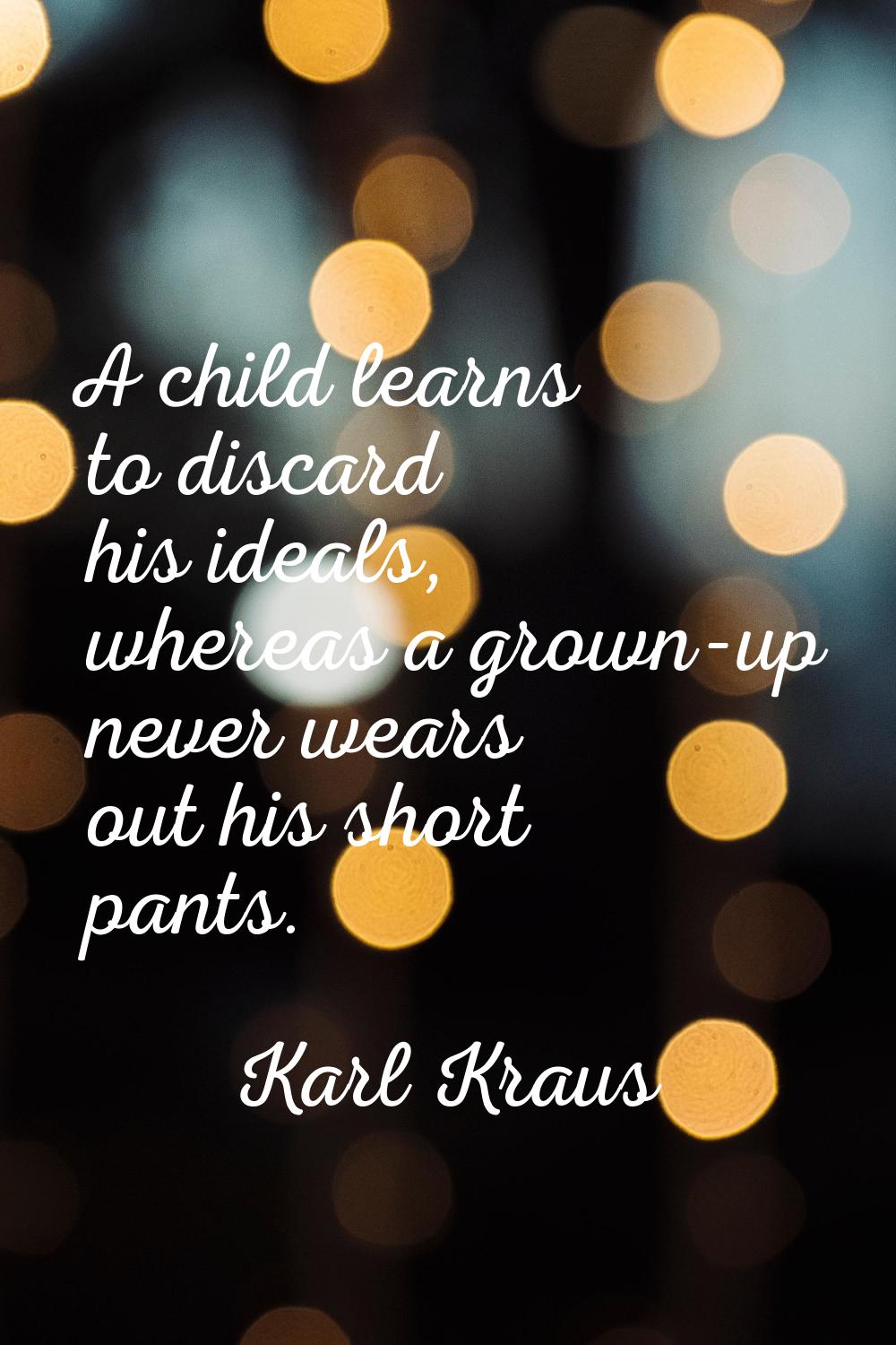 A child learns to discard his ideals, whereas a grown-up never wears out his short pants.